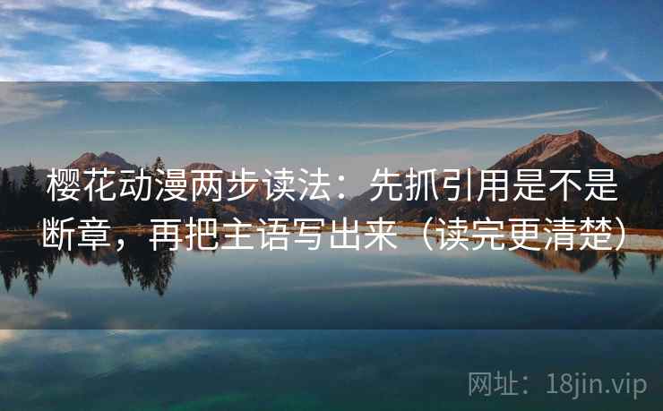 樱花动漫两步读法：先抓引用是不是断章，再把主语写出来（读完更清楚）