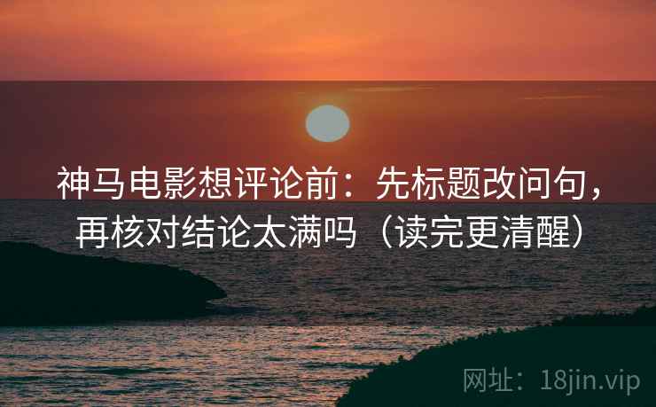 神马电影想评论前：先标题改问句，再核对结论太满吗（读完更清醒）