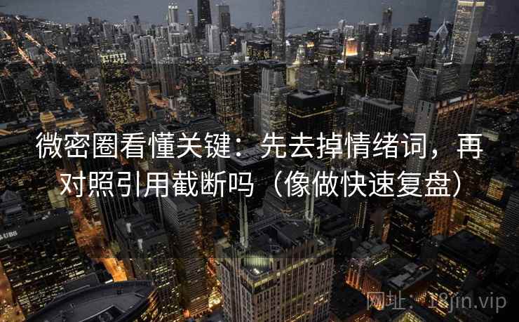 微密圈看懂关键：先去掉情绪词，再对照引用截断吗（像做快速复盘）