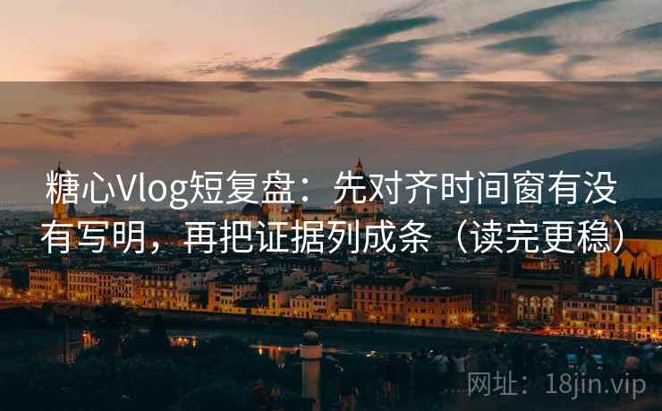 糖心Vlog短复盘：先对齐时间窗有没有写明，再把证据列成条（读完更稳）