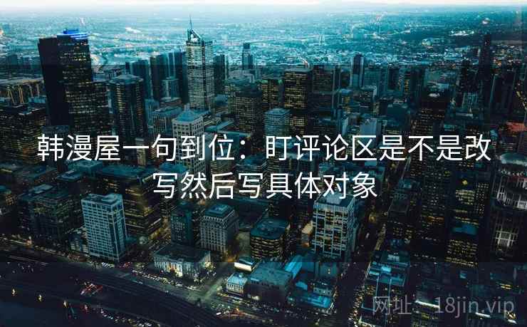 韩漫屋一句到位：盯评论区是不是改写然后写具体对象