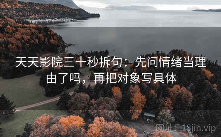 天天影院三十秒拆句：先问情绪当理由了吗，再把对象写具体