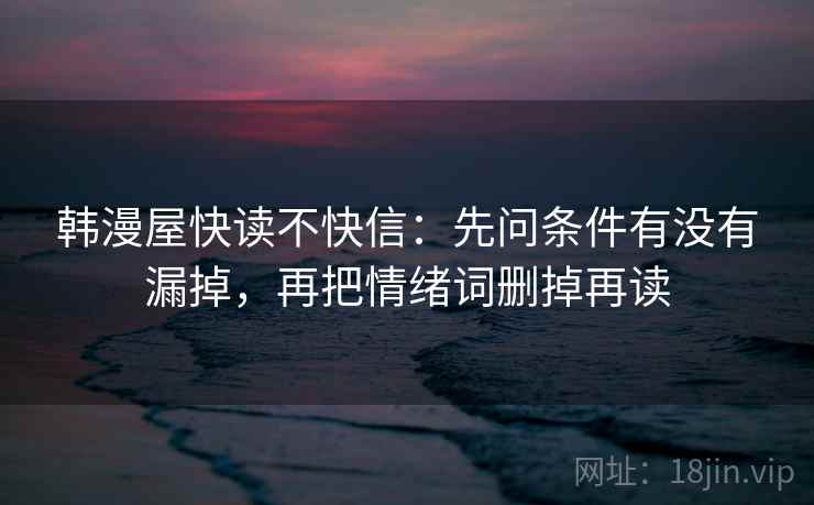 韩漫屋快读不快信：先问条件有没有漏掉，再把情绪词删掉再读