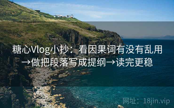 糖心Vlog小抄：看因果词有没有乱用→做把段落写成提纲→读完更稳