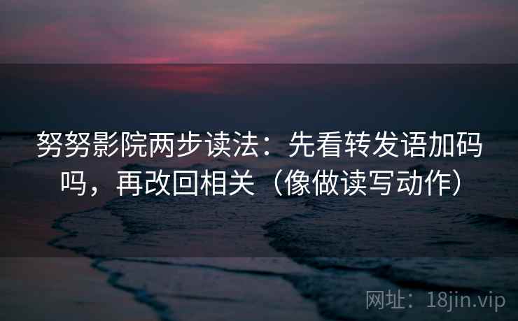 努努影院两步读法：先看转发语加码吗，再改回相关（像做读写动作）