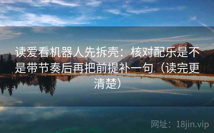 读爱看机器人先拆壳：核对配乐是不是带节奏后再把前提补一句（读完更清楚）
