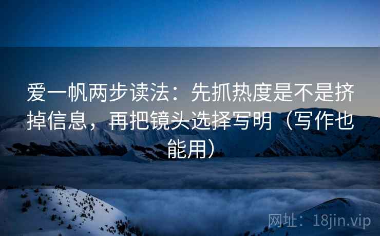 爱一帆两步读法：先抓热度是不是挤掉信息，再把镜头选择写明（写作也能用）