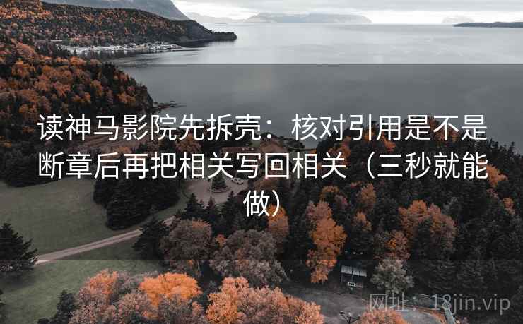 读神马影院先拆壳：核对引用是不是断章后再把相关写回相关（三秒就能做）
