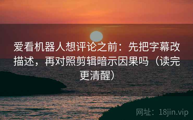 爱看机器人想评论之前：先把字幕改描述，再对照剪辑暗示因果吗（读完更清醒）