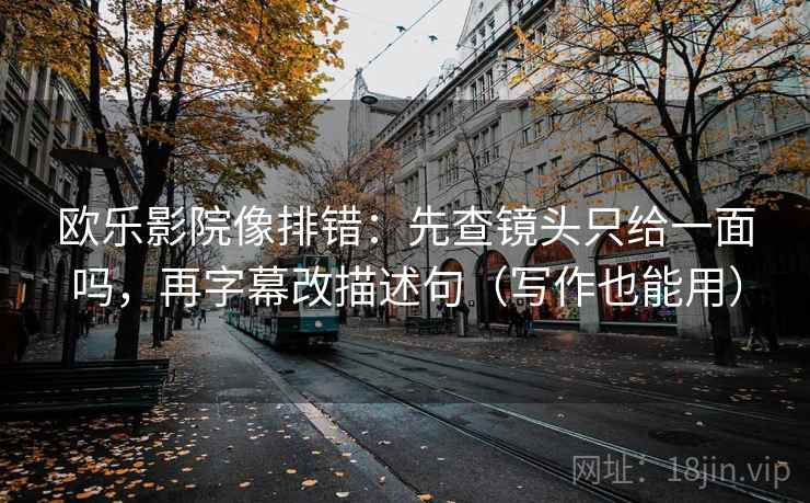 欧乐影院像排错：先查镜头只给一面吗，再字幕改描述句（写作也能用）