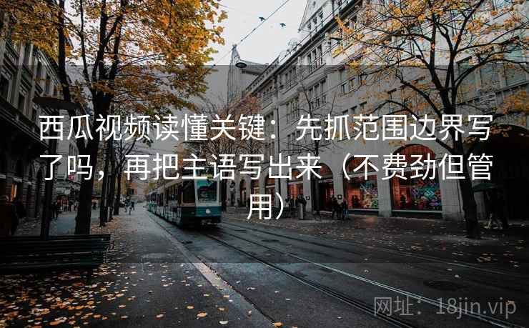 西瓜视频读懂关键：先抓范围边界写了吗，再把主语写出来（不费劲但管用）