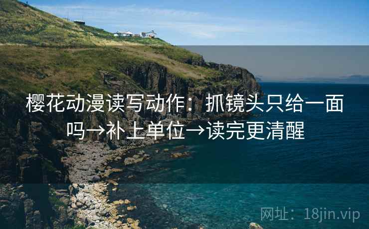 樱花动漫读写动作：抓镜头只给一面吗→补上单位→读完更清醒