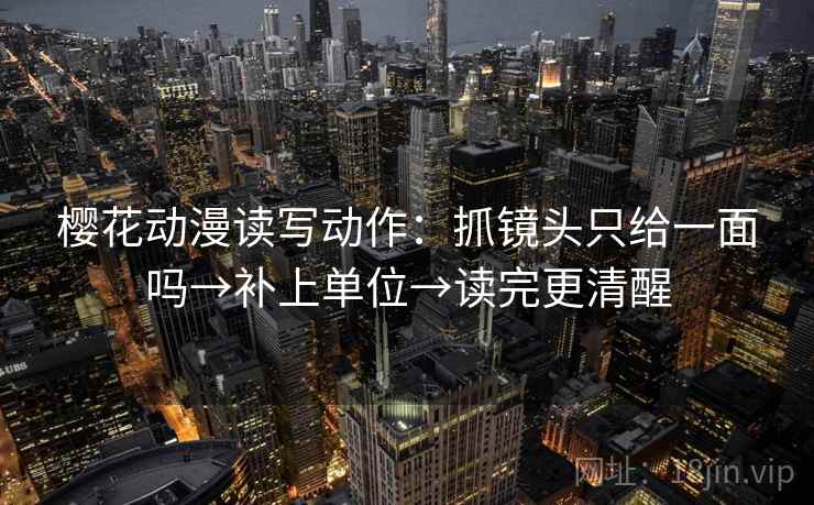 樱花动漫读写动作：抓镜头只给一面吗→补上单位→读完更清醒