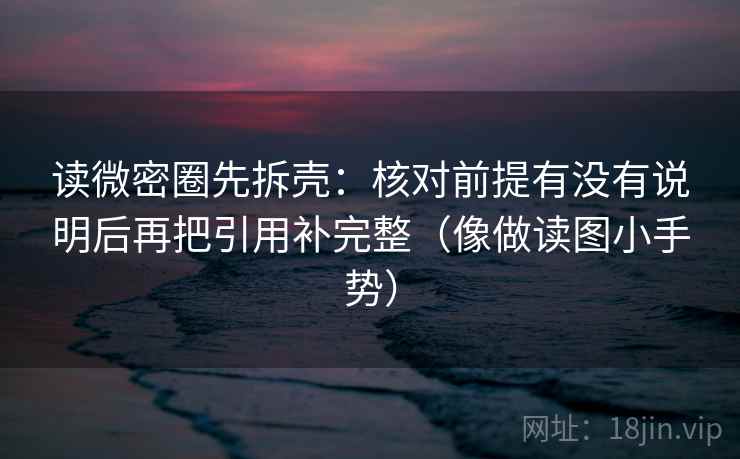 读微密圈先拆壳：核对前提有没有说明后再把引用补完整（像做读图小手势）