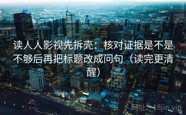读人人影视先拆壳：核对证据是不是不够后再把标题改成问句（读完更清醒）