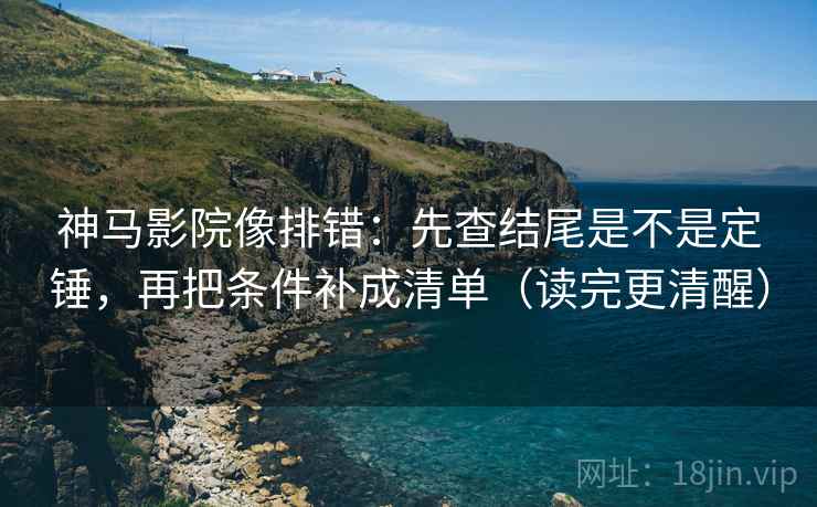 神马影院像排错：先查结尾是不是定锤，再把条件补成清单（读完更清醒）