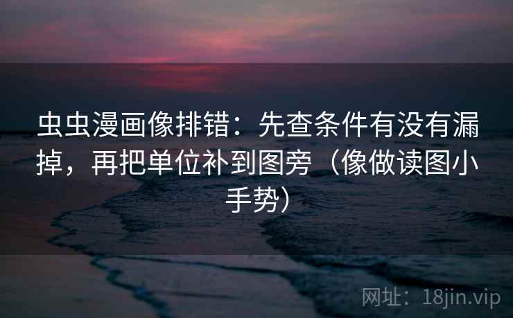 虫虫漫画像排错：先查条件有没有漏掉，再把单位补到图旁（像做读图小手势）