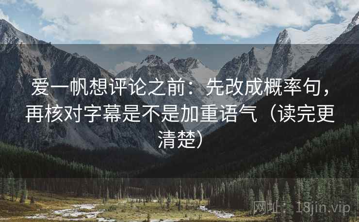 爱一帆想评论之前：先改成概率句，再核对字幕是不是加重语气（读完更清楚）