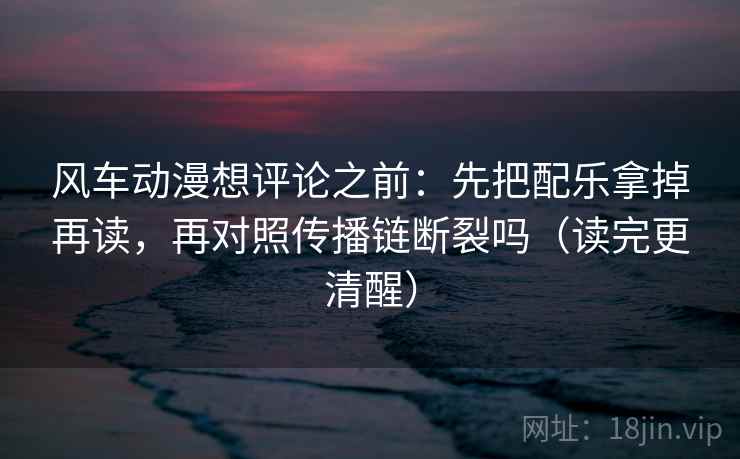 风车动漫想评论之前：先把配乐拿掉再读，再对照传播链断裂吗（读完更清醒）