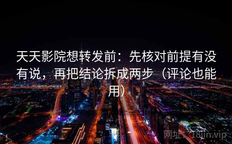 天天影院想转发前：先核对前提有没有说，再把结论拆成两步（评论也能用）