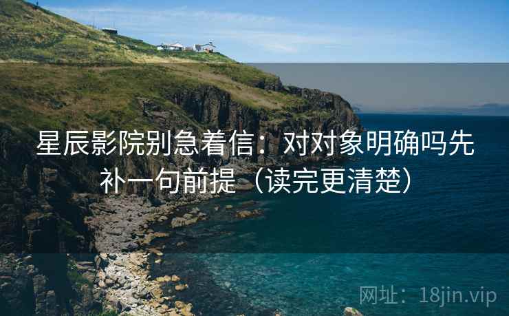 星辰影院别急着信：对对象明确吗先补一句前提（读完更清楚）