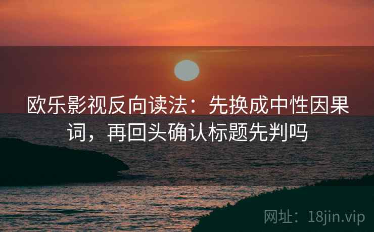 欧乐影视反向读法：先换成中性因果词，再回头确认标题先判吗