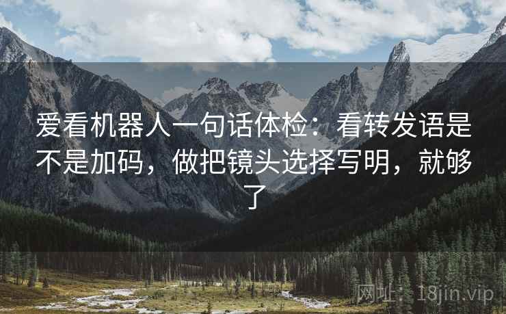 爱看机器人一句话体检：看转发语是不是加码，做把镜头选择写明，就够了