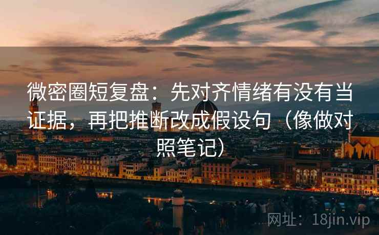 微密圈短复盘：先对齐情绪有没有当证据，再把推断改成假设句（像做对照笔记）