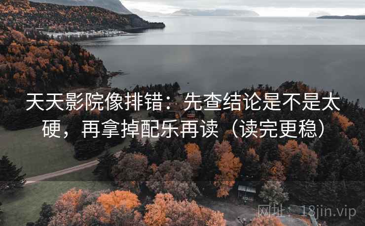 天天影院像排错：先查结论是不是太硬，再拿掉配乐再读（读完更稳）