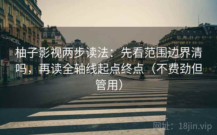 柚子影视两步读法：先看范围边界清吗，再读全轴线起点终点（不费劲但管用）