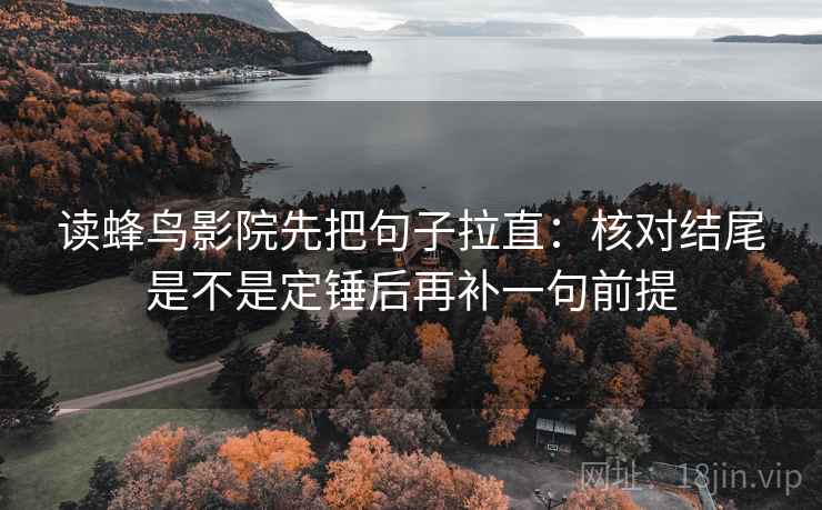 读蜂鸟影院先把句子拉直：核对结尾是不是定锤后再补一句前提