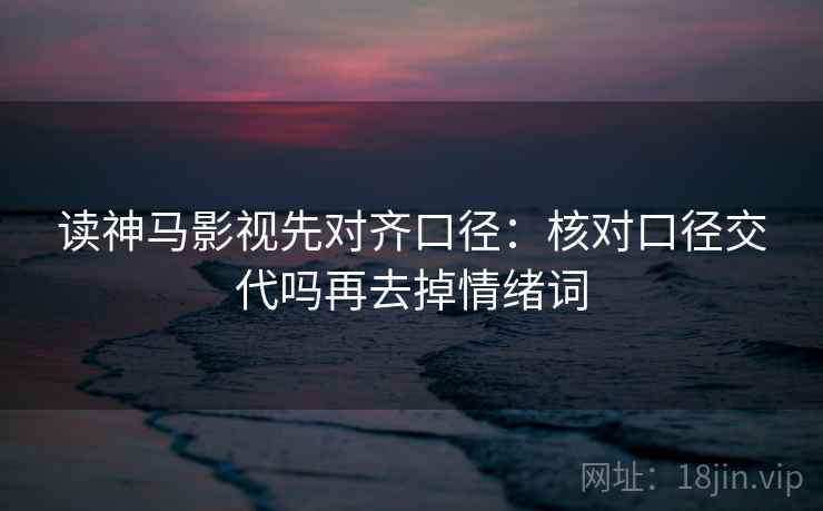 读神马影视先对齐口径：核对口径交代吗再去掉情绪词
