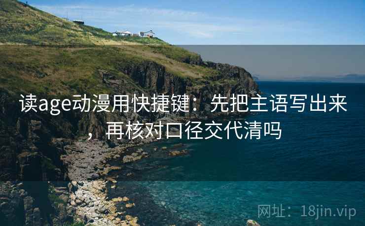 读age动漫用快捷键：先把主语写出来，再核对口径交代清吗