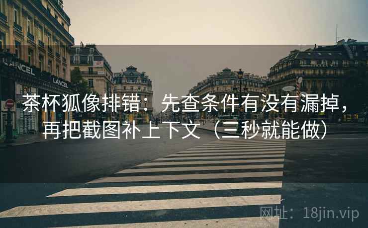 茶杯狐像排错：先查条件有没有漏掉，再把截图补上下文（三秒就能做）