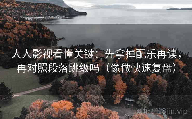 人人影视看懂关键：先拿掉配乐再读，再对照段落跳级吗（像做快速复盘）