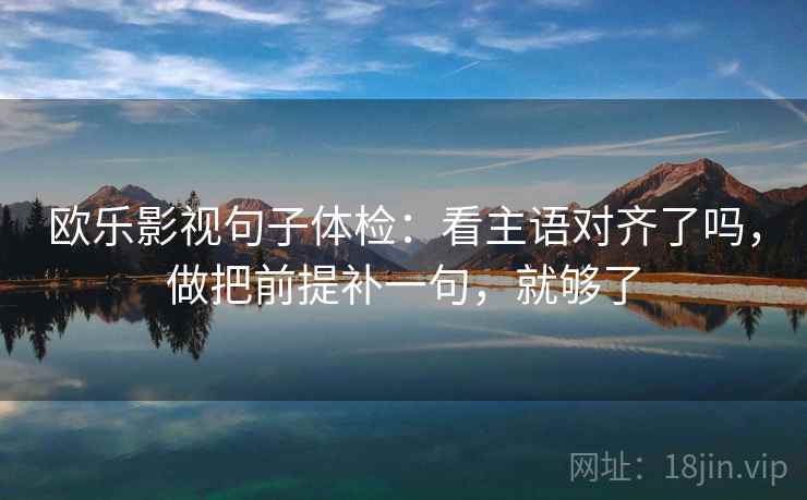欧乐影视句子体检：看主语对齐了吗，做把前提补一句，就够了