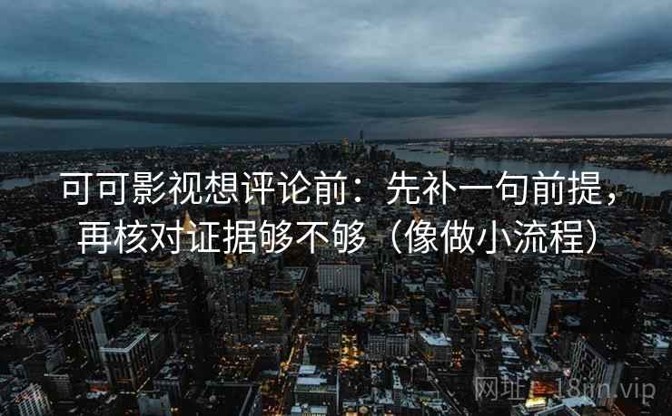 可可影视想评论前：先补一句前提，再核对证据够不够（像做小流程）