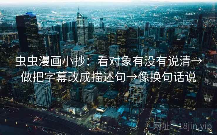 虫虫漫画小抄：看对象有没有说清→做把字幕改成描述句→像换句话说