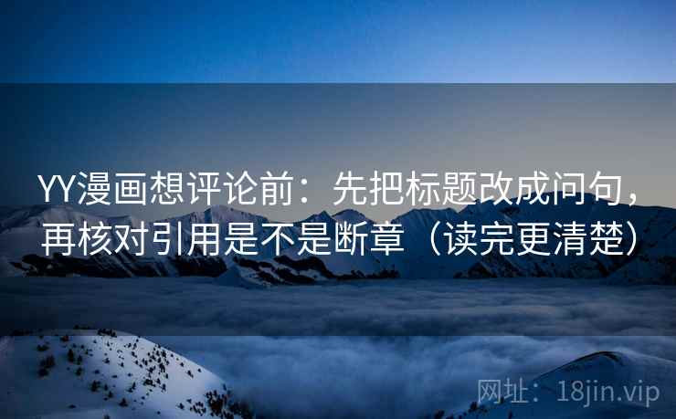 YY漫画想评论前：先把标题改成问句，再核对引用是不是断章（读完更清楚）