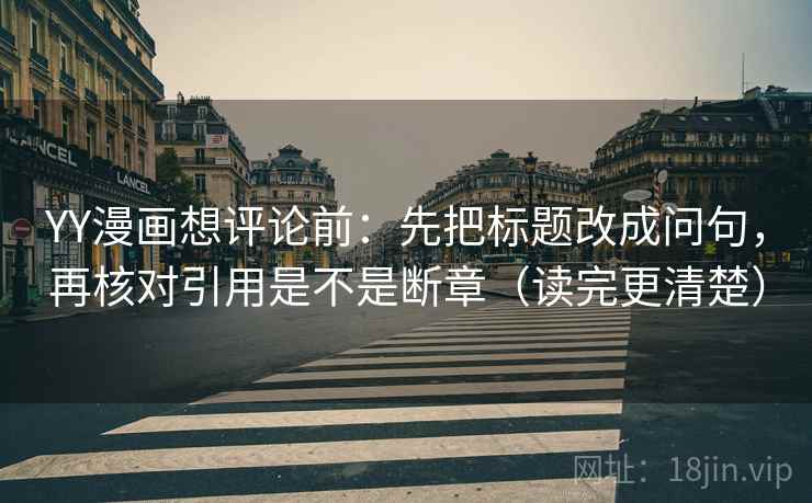 YY漫画想评论前：先把标题改成问句，再核对引用是不是断章（读完更清楚）