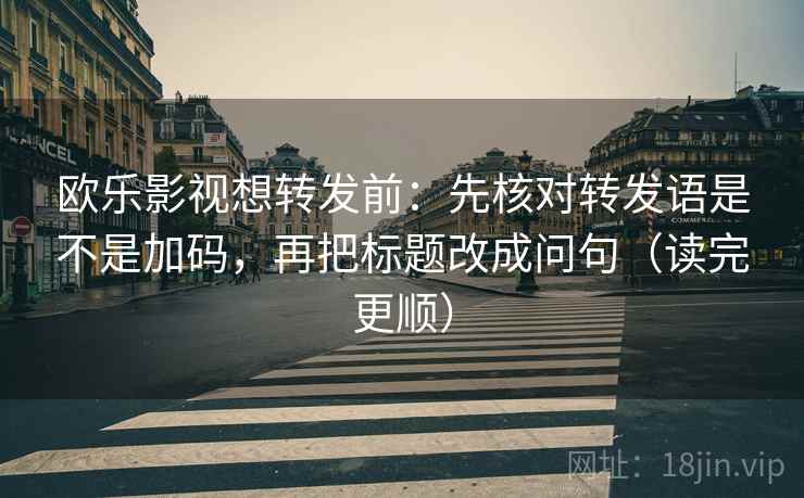 欧乐影视想转发前：先核对转发语是不是加码，再把标题改成问句（读完更顺）