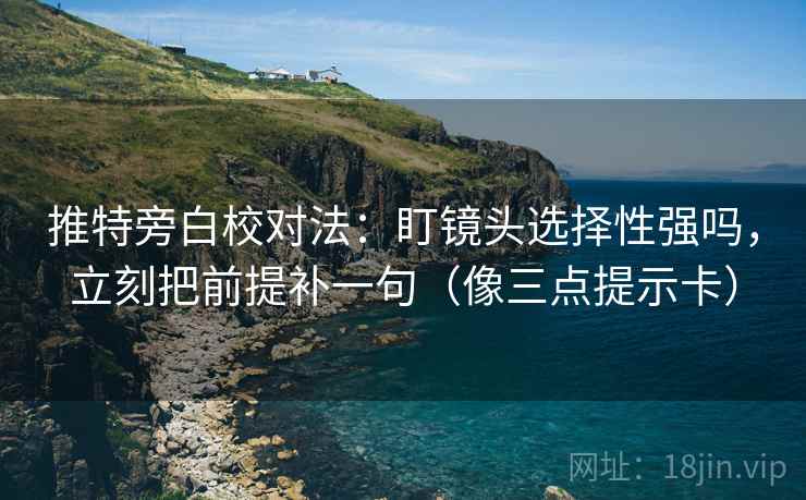 推特旁白校对法：盯镜头选择性强吗，立刻把前提补一句（像三点提示卡）