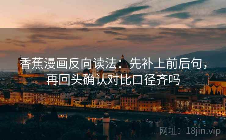 香蕉漫画反向读法：先补上前后句，再回头确认对比口径齐吗