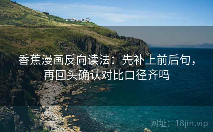 香蕉漫画反向读法：先补上前后句，再回头确认对比口径齐吗