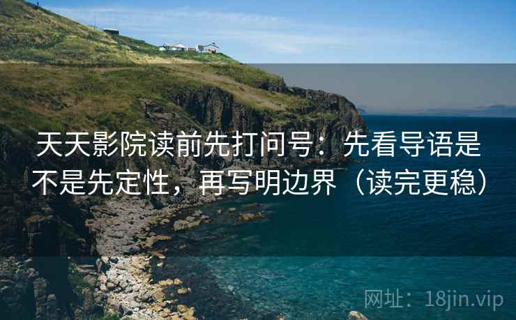 天天影院读前先打问号：先看导语是不是先定性，再写明边界（读完更稳）