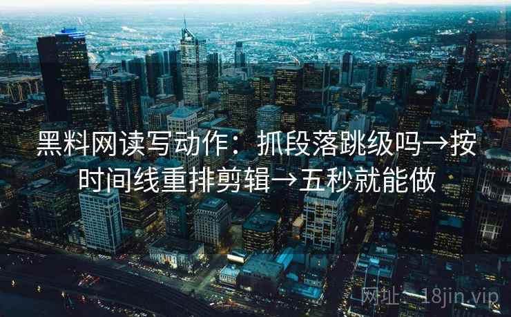 黑料网读写动作：抓段落跳级吗→按时间线重排剪辑→五秒就能做
