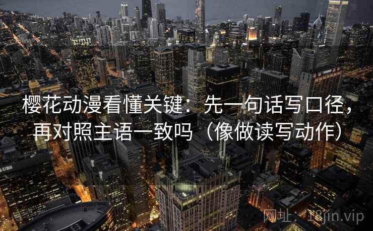 樱花动漫看懂关键：先一句话写口径，再对照主语一致吗（像做读写动作）