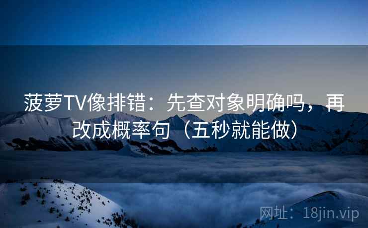 菠萝TV像排错：先查对象明确吗，再改成概率句（五秒就能做）