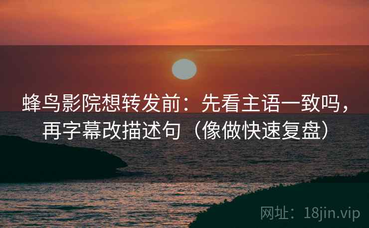 蜂鸟影院想转发前：先看主语一致吗，再字幕改描述句（像做快速复盘）