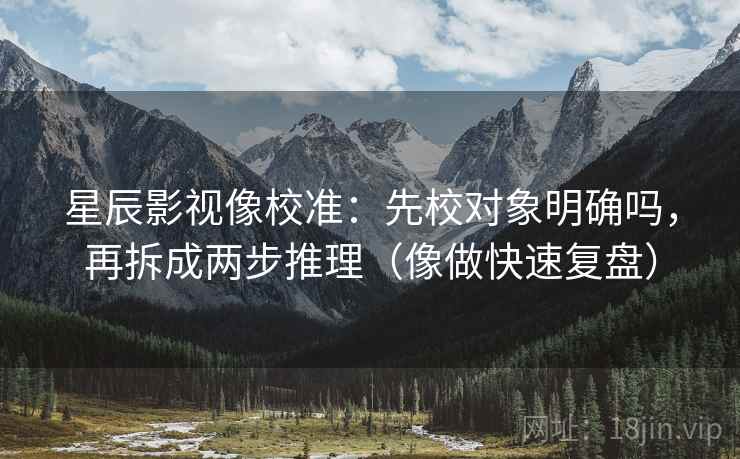 星辰影视像校准：先校对象明确吗，再拆成两步推理（像做快速复盘）